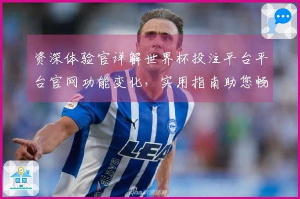 资深体验官详解世界杯投注平台平台官网功能变化，实用指南助您畅享体育观赛新体验