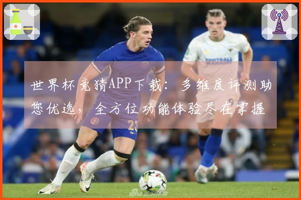 世界杯竞猜APP下载：多维度评测助您优选，全方位功能体验尽在掌握