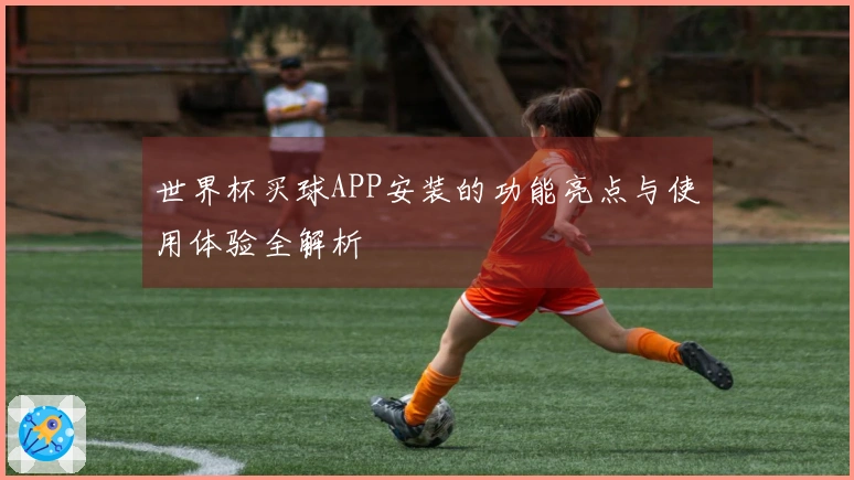 世界杯买球APP安装的功能亮点与使用体验全解析