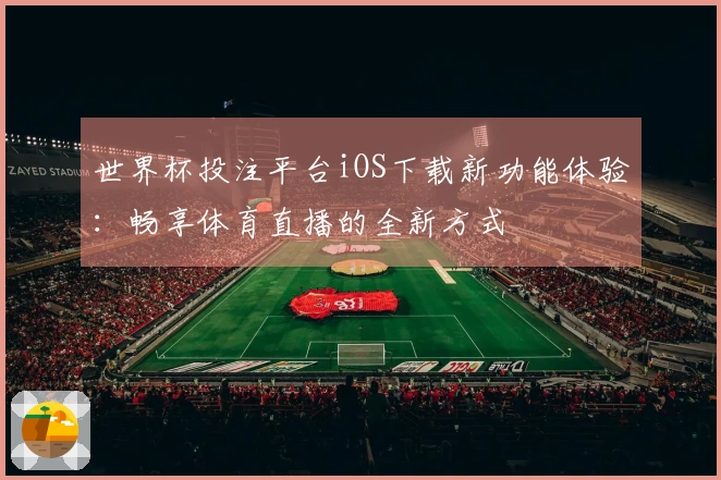 世界杯投注平台iOS下载新功能体验：畅享体育直播的全新方式