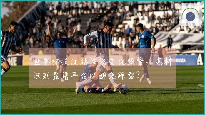 世界杯投注站临场变化频繁，怎样识别靠谱平台以避免踩雷？
