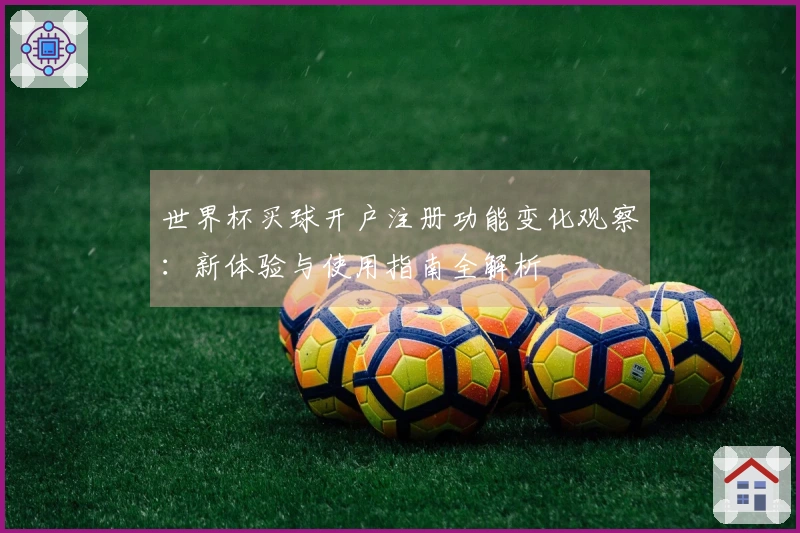 世界杯买球开户注册功能变化观察：新体验与使用指南全解析