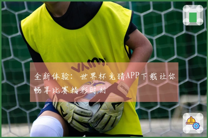 全新体验：世界杯竞猜APP下载让你畅享比赛精彩时刻