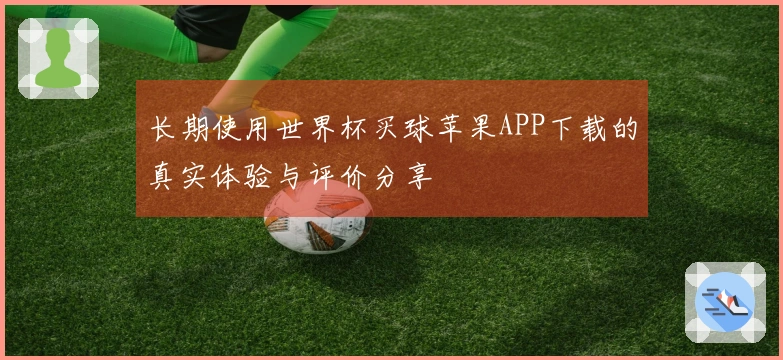 长期使用世界杯买球苹果APP下载的真实体验与评价分享
