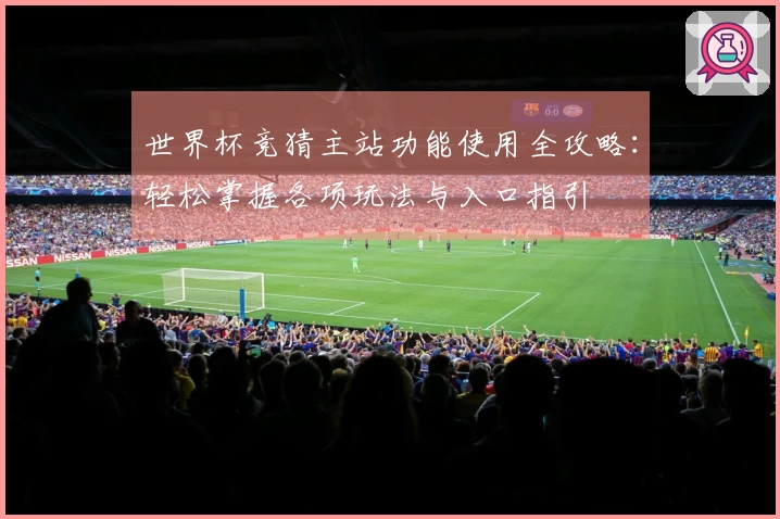 世界杯竞猜主站功能使用全攻略:轻松掌握各项玩法与入口指引