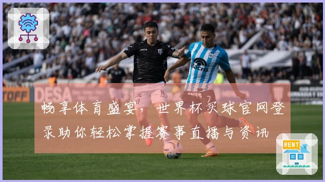 畅享体育盛宴，世界杯买球官网登录助你轻松掌握赛事直播与资讯