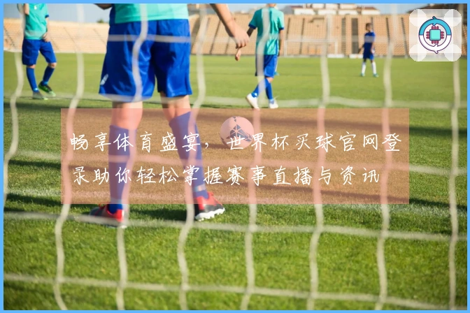 畅享体育盛宴，世界杯买球官网登录助你轻松掌握赛事直播与资讯