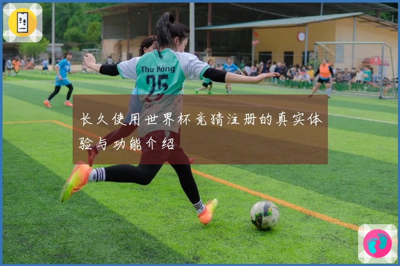长久使用世界杯竞猜注册的真实体验与功能介绍