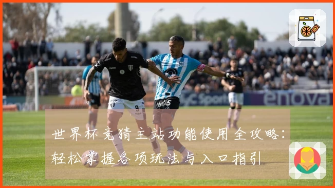 世界杯竞猜主站功能使用全攻略：轻松掌握各项玩法与入口指引