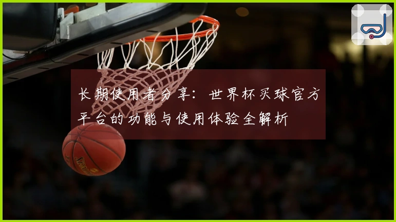 长期使用者分享：世界杯买球官方平台的功能与使用体验全解析