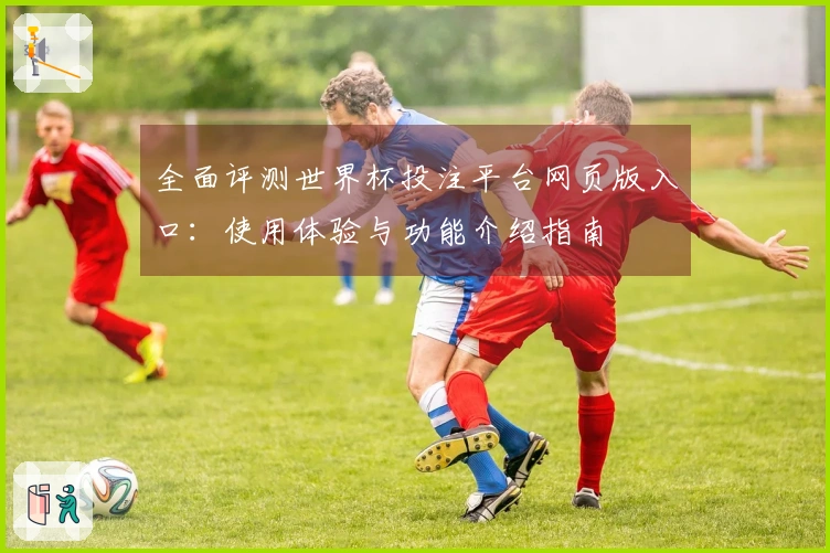 全面评测世界杯投注平台网页版入口：使用体验与功能介绍指南