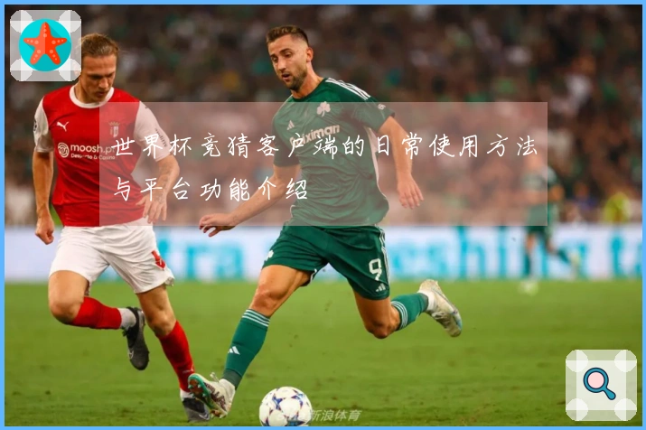 世界杯竞猜客户端的日常使用方法与平台功能介绍